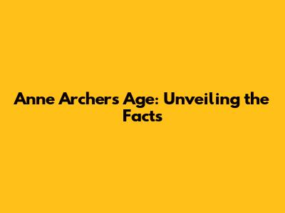 Anne Archer's Age: Unveiling the Facts