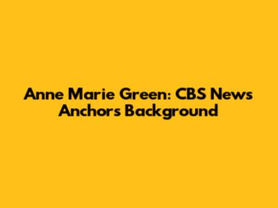 Anne Marie Green: CBS News Anchor's Background