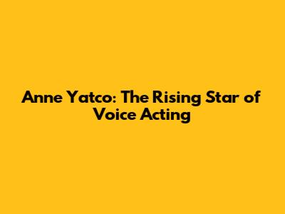 Anne Yatco: The Rising Star of Voice Acting