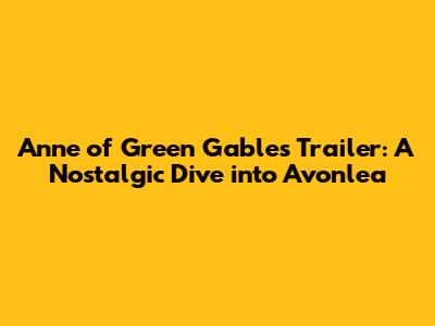 Anne of Green Gables Trailer: A Nostalgic Dive into Avonlea
