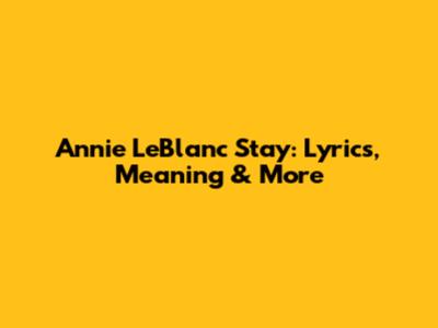 Annie LeBlanc Stay: Lyrics, Meaning & More