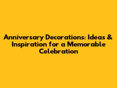 Anniversary Decorations: Ideas & Inspiration for a Memorable Celebration