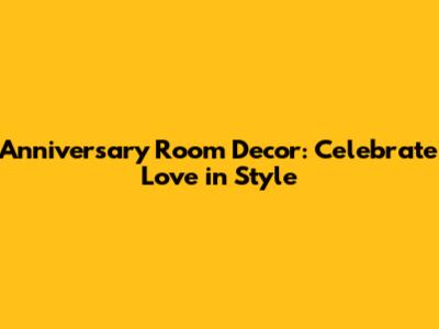Anniversary Room Decor: Celebrate Love in Style