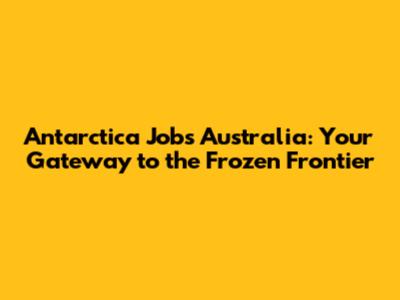 Antarctica Jobs Australia: Your Gateway to the Frozen Frontier