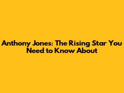 Anthony Jones: The Rising Star You Need to Know About