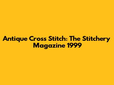 Antique Cross Stitch: The Stitchery Magazine 1999