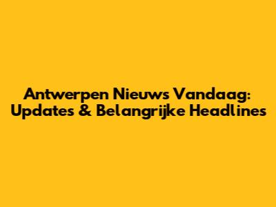 Antwerpen Nieuws Vandaag: Updates & Belangrijke Headlines