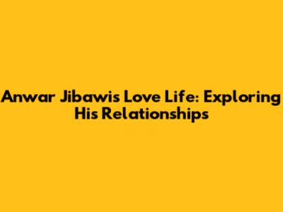 Anwar Jibawi's Love Life: Exploring His Relationships