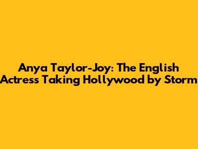 Anya Taylor-Joy: The English Actress Taking Hollywood by Storm