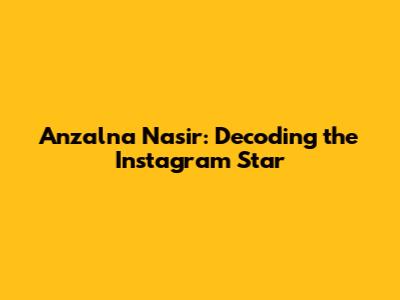 Anzalna Nasir: Decoding the Instagram Star