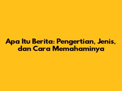 Apa Itu Berita: Pengertian, Jenis, dan Cara Memahaminya