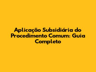 Aplicação Subsidiária do Procedimento Comum: Guia Completo
