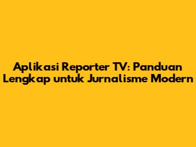 Aplikasi Reporter TV: Panduan Lengkap untuk Jurnalisme Modern