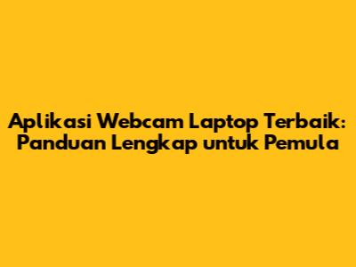 Aplikasi Webcam Laptop Terbaik: Panduan Lengkap untuk Pemula