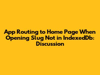 App Routing to Home Page When Opening Slug Not in IndexedDb: Discussion