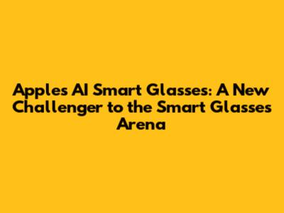 Apple's AI Smart Glasses: A New Challenger to the Smart Glasses Arena
