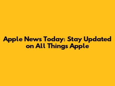 Apple News Today: Stay Updated on All Things Apple
