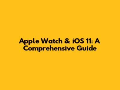 Apple Watch & iOS 11: A Comprehensive Guide