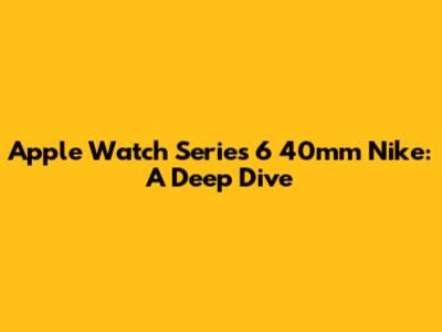 Apple Watch Series 6 40mm Nike: A Deep Dive