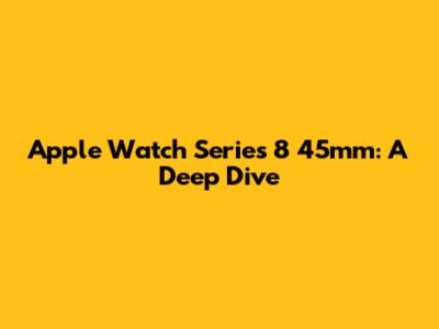 Apple Watch Series 8 45mm: A Deep Dive