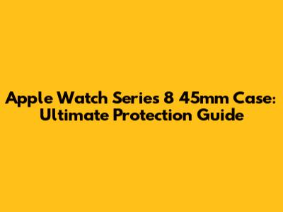 Apple Watch Series 8 45mm Case: Ultimate Protection Guide