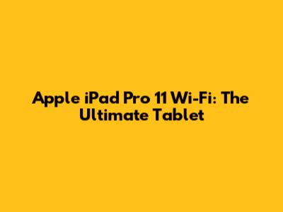 Apple iPad Pro 11 Wi-Fi: The Ultimate Tablet