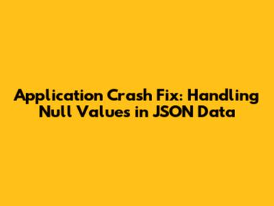 Application Crash Fix: Handling Null Values in JSON Data