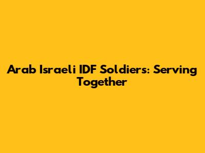 Arab Israeli IDF Soldiers: Serving Together