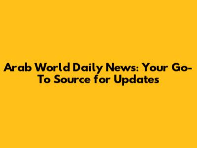Arab World Daily News: Your Go-To Source for Updates