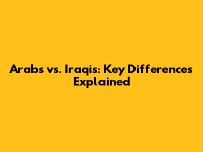 Arabs vs. Iraqis: Key Differences Explained