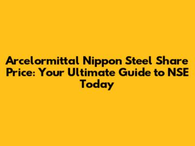 Arcelormittal Nippon Steel Share Price: Your Ultimate Guide to NSE Today