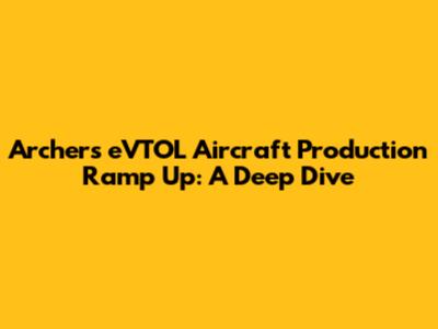 Archer's eVTOL Aircraft Production Ramp Up: A Deep Dive