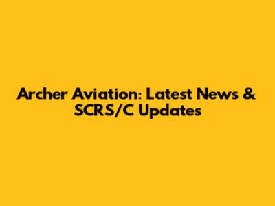 Archer Aviation: Latest News & SCRS/C Updates