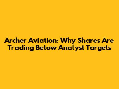 Archer Aviation: Why Shares Are Trading Below Analyst Targets