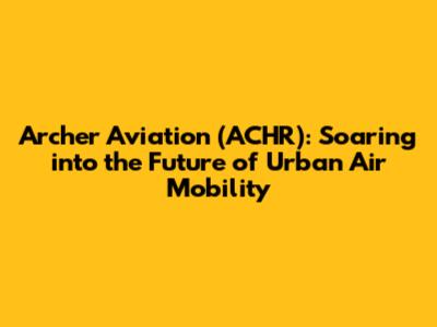 Archer Aviation (ACHR): Soaring into the Future of Urban Air Mobility