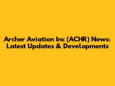 Archer Aviation Inc (ACHR) News: Latest Updates & Developments