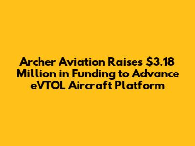 Archer Aviation Raises $3.18 Million in Funding to Advance eVTOL Aircraft Platform