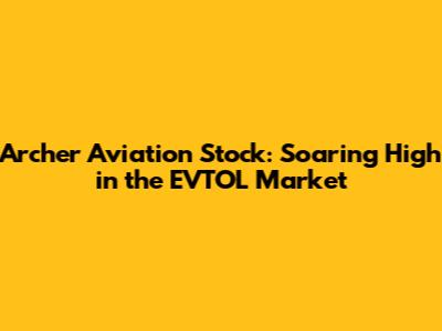 Archer Aviation Stock: Soaring High in the EVTOL Market