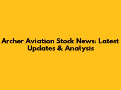 Archer Aviation Stock News: Latest Updates & Analysis
