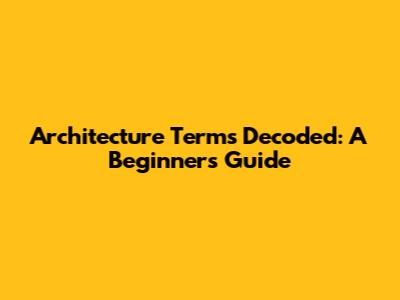 Architecture Terms Decoded: A Beginner's Guide