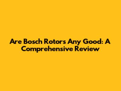 Are Bosch Rotors Any Good: A Comprehensive Review