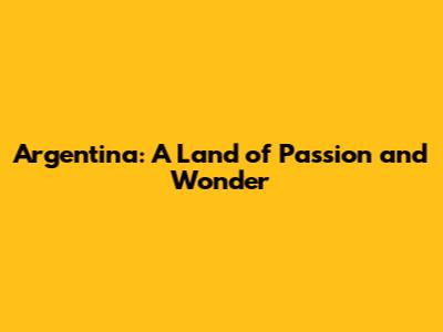 Argentina: A Land of Passion and Wonder