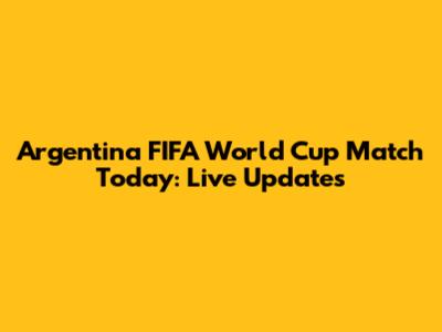 Argentina FIFA World Cup Match Today: Live Updates