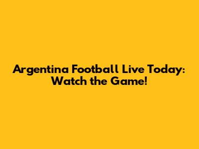 Argentina Football Live Today: Watch the Game!