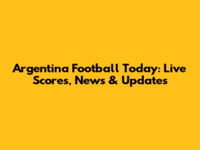 Argentina Football Today: Live Scores, News & Updates