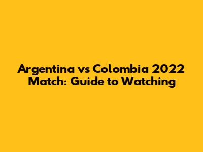 Argentina vs Colombia 2022 Match: Guide to Watching