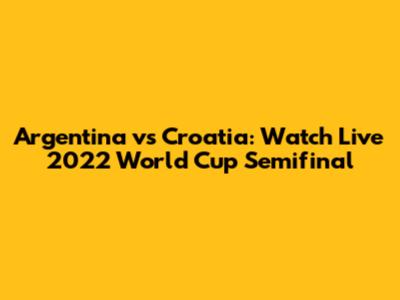 Argentina vs Croatia: Watch Live 2022 World Cup Semifinal