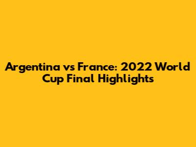 Argentina vs France: 2022 World Cup Final Highlights