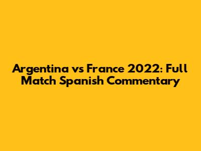 Argentina vs France 2022: Full Match Spanish Commentary