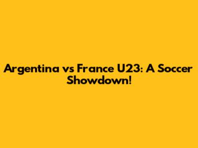 Argentina vs France U23: A Soccer Showdown!